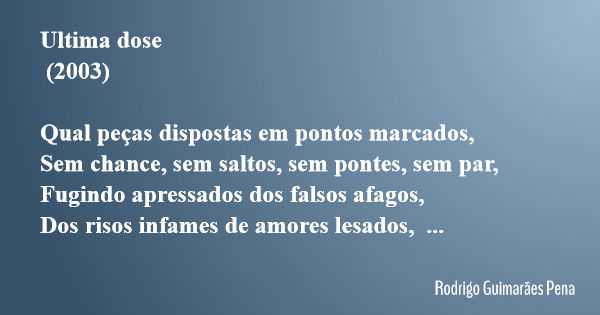 Ultima dose (2003) Qual peças dispostas em pontos marcados, Sem chance, sem saltos, sem pontes, sem par, Fugindo apressados dos falsos afagos, Dos risos infames... Frase de Rodrigo Guimarães Pena.