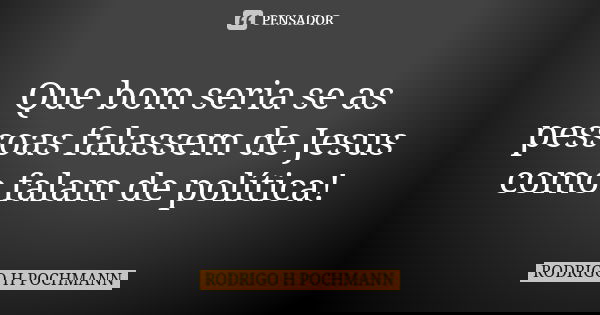 Que bom seria se as pessoas falassem de Jesus como falam de política!... Frase de RODRIGO H POCHMANN.