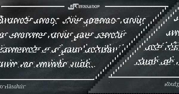 Durante anos, tive apenas raiva, uma enorme raiva que sentia até fisicamente e à qual atribuí tudo de ruim na minha vida...... Frase de Rodrigo Hasbún.