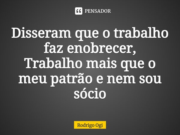 Disseram que o trabalho faz enobrecer, Trabalho mais que o meu patrão e nem sou sócio... Frase de Rodrigo Ogi.