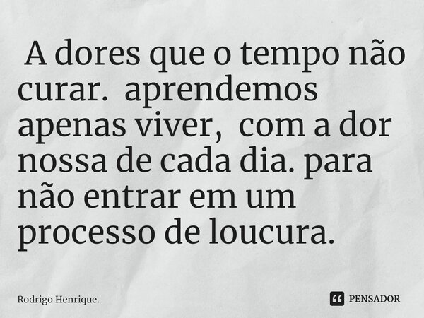 ⁠ A dores que o tempo não curar. aprendemos apenas viver, com a dor nossa de cada dia. para não entrar em um processo de loucura.... Frase de Rodrigo Henrique..