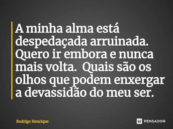 ⁠A minha alma está despedaçada arruinada. Quero ir embora e nunca mais volta. Quais são os olhos que podem enxergar a devassidão do meu ser.... Frase de Rodrigo Henrique.