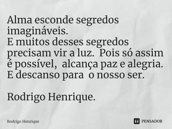 ⁠Alma esconde segredos imagináveis. E muitos desses segredos precisam vir a luz. Pois só assim é possível, alcança paz e alegria. E descanso para o nosso ser. R... Frase de Rodrigo Henrique.