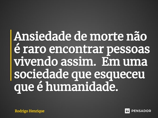 Ansiedade de morte não é raro encontrar pessoas vivendo assim. Em uma sociedade que esqueceu que é humanidade.⁠... Frase de Rodrigo Henrique.