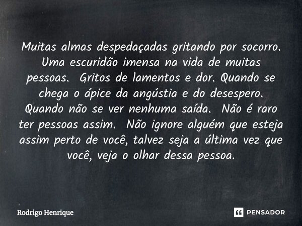 Muitas almas despedaçadas gritando por socorro. Uma escuridão imensa na vida de muitas pessoas. Gritos de lamentos ⁠e dor. Quando se chega o ápice da angústia e... Frase de Rodrigo Henrique.