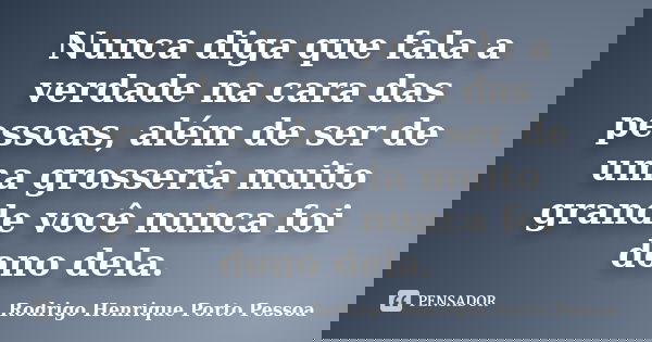 Nunca diga que fala a verdade na cara das pessoas, além de ser de uma grosseria muito grande você nunca foi dono dela.... Frase de Rodrigo Henrique Porto Pessoa.