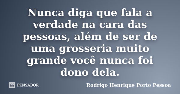 Nunca diga que fala a verdade na cara das pessoas, além de ser de uma grosseria muito grande você nunca foi dono dela.... Frase de Rodrigo Henrique Porto Pessoa.