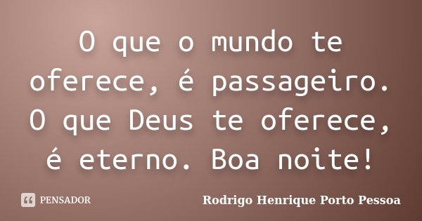 O que o mundo te oferece, é passageiro. O que Deus te oferece, é eterno. Boa noite!... Frase de Rodrigo Henrique Porto Pessoa.
