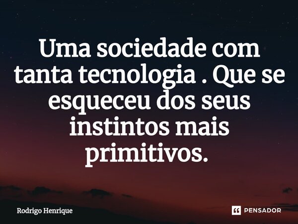 Uma sociedade com tanta tecnologia . Que se esqueceu dos seus instintos mais primitivos. ⁠... Frase de Rodrigo Henrique.