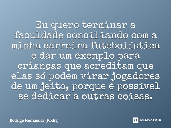 ⁠Eu quero terminar a faculdade conciliando com a minha carreira futebolística e dar um exemplo para crianças que acreditam que elas só podem virar jogadores de ... Frase de Rodrigo Hernández (Rodri).