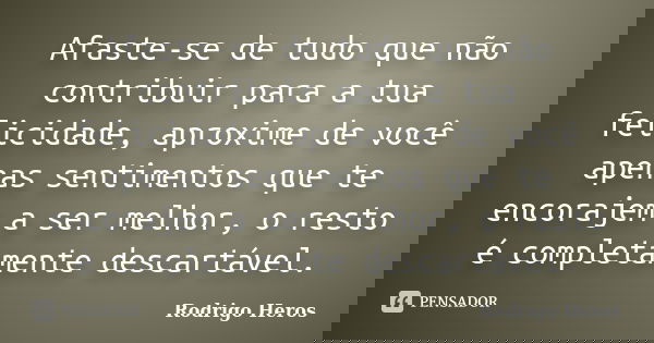 Afaste-se de tudo que não contribuir para a tua felicidade, aproxime de você apenas sentimentos que te encorajem a ser melhor, o resto é completamente descartáv... Frase de _Rodrigo Heros_.