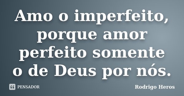 Amo o imperfeito, porque amor perfeito somente o de Deus por nós.... Frase de _Rodrigo Heros_.