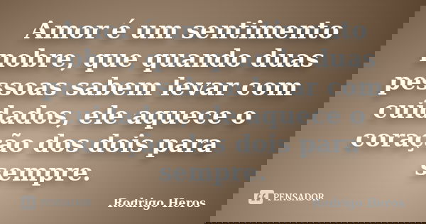 Amor é um sentimento nobre, que quando duas pessoas sabem levar com cuidados, ele aquece o coração dos dois para sempre.... Frase de _Rodrigo Heros_.