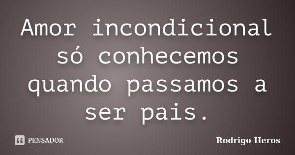 Amor incondicional só conhecemos quando passamos a ser pais.... Frase de _Rodrigo Heros_.