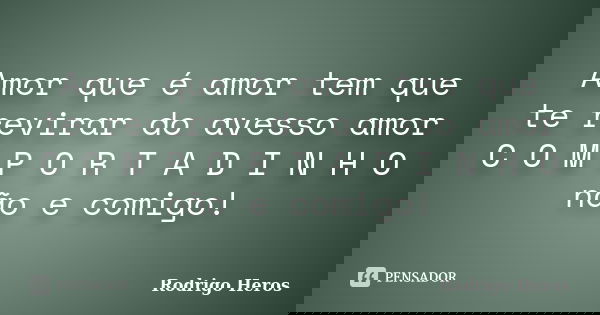 Amor que é amor tem que te revirar do avesso amor C O M P O R T A D I N H O não e comigo!... Frase de Rodrigo Heros.
