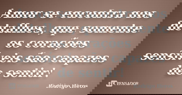 Amor se encontra nos detalhes, que somente os corações sensíveis são capazes de sentir!... Frase de Rodrigo Heros.