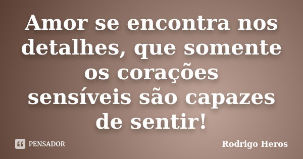 Amor se encontra nos detalhes, que somente os corações sensíveis são capazes de sentir!... Frase de Rodrigo Heros.