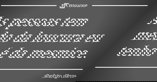 As pessoas tem medo da loucura eu tenho é da mesmice.... Frase de _Rodrigo Heros_.