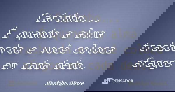 Carinho... É quando a alma trasborda e você coloca afagos em cada dedo.... Frase de Rodrigo Heros.