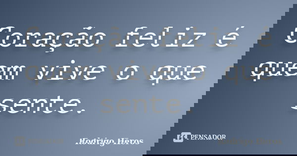 Coração feliz é quem vive o que sente.... Frase de _Rodrigo Heros_.