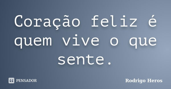 Coração feliz é quem vive o que sente.... Frase de _Rodrigo Heros_.