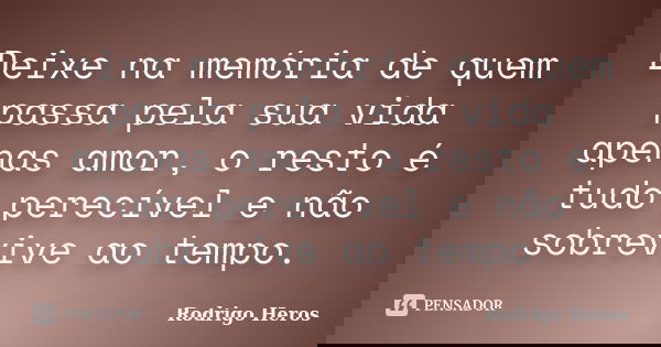 Deixe na memória de quem passa pela sua vida apenas amor, o resto é tudo perecível e não sobrevive ao tempo.... Frase de _Rodrigo Heros_.