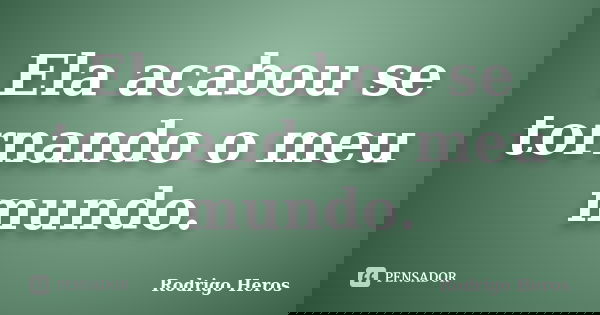 Ela acabou se tornando o meu mundo.... Frase de _Rodrigo Heros_.
