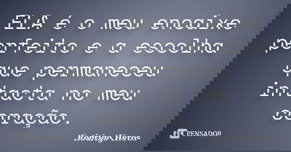 ELA é o meu encaixe perfeito e a escolha que permaneceu intacta no meu coração.... Frase de _Rodrigo Heros_.