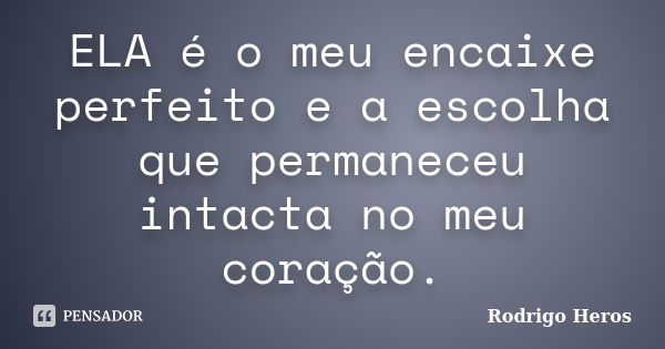 ELA é o meu encaixe perfeito e a escolha que permaneceu intacta no meu coração.... Frase de _Rodrigo Heros_.