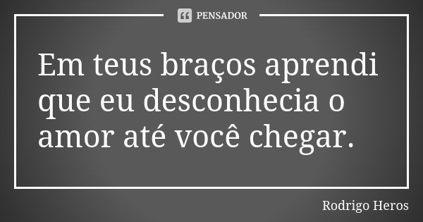 Em teus braços aprendi que eu desconhecia o amor até você chegar.... Frase de _Rodrigo Heros_.