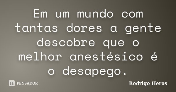 Em um mundo com tantas dores a gente descobre que o melhor anestésico é o desapego.... Frase de _Rodrigo Heros_.