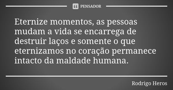 Eternize momentos, as pessoas mudam a vida se encarrega de destruir laços e somente o que eternizamos no coração permanece intacto da maldade humana.... Frase de _Rodrigo Heros_.