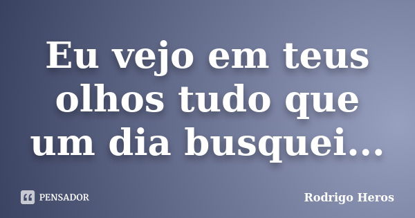 Eu vejo em teus olhos tudo que um dia busquei...... Frase de Rodrigo Heros.