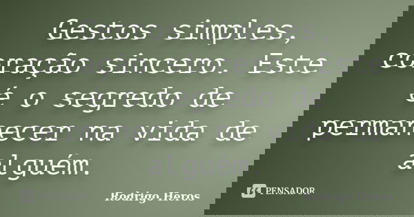Gestos simples, coração sincero. Este é o segredo de permanecer na vida de alguém.... Frase de _Rodrigo Heros_.