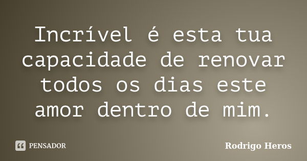 Incrível é esta tua capacidade de renovar todos os dias este amor dentro de mim.... Frase de _Rodrigo Heros_.