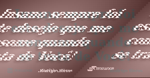 Insano sempre foi este desejo que me consome quando se trata de Você!... Frase de _Rodrigo Heros_.