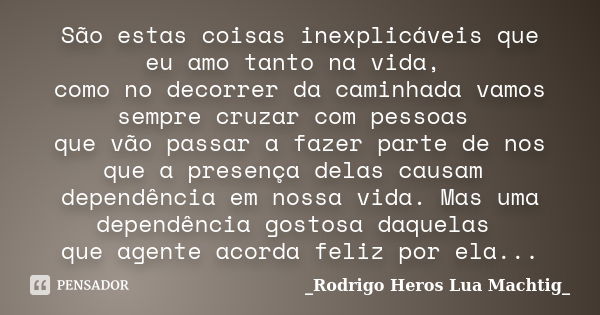 São estas coisas inexplicáveis que eu amo tanto na vida, como no decorrer da caminhada vamos sempre cruzar com pessoas que vão passar a fazer parte de nos que a... Frase de _Rodrigo Heros  Lua Machtig_.