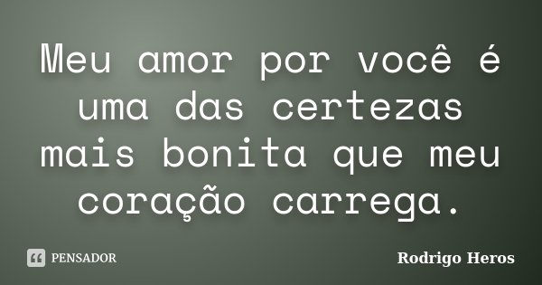 Meu amor por você é uma das certezas mais bonita que meu coração carrega.... Frase de _Rodrigo Heros_.