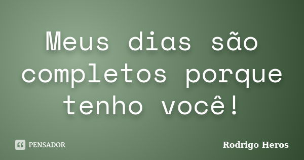 Meus dias são completos porque tenho você!... Frase de _Rodrigo Heros_.