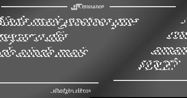 Nada mais gostoso que começar o dia amando ainda mais VOCÊ!... Frase de _Rodrigo Heros_.