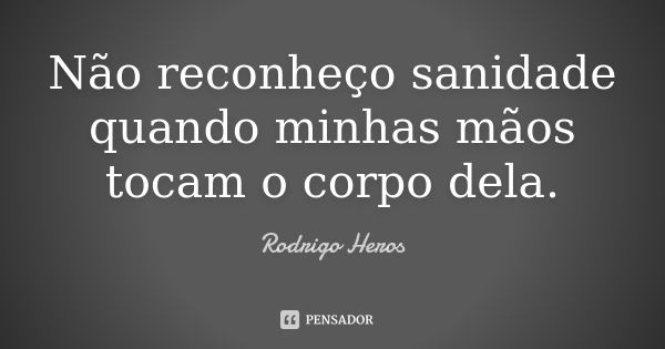 Não reconheço sanidade quando minhas mãos tocam o corpo dela.... Frase de _Rodrigo Heros_.