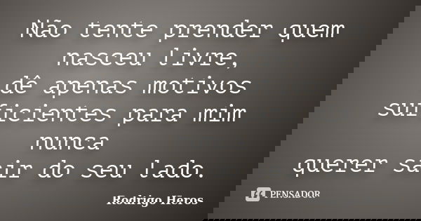 Não tente prender quem nasceu livre, dê apenas motivos suficientes para mim nunca querer sair do seu lado.... Frase de Rodrigo Heros.