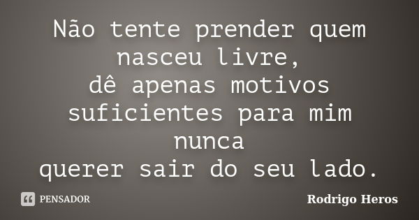 Não tente prender quem nasceu livre, dê apenas motivos suficientes para mim nunca querer sair do seu lado.... Frase de Rodrigo Heros.