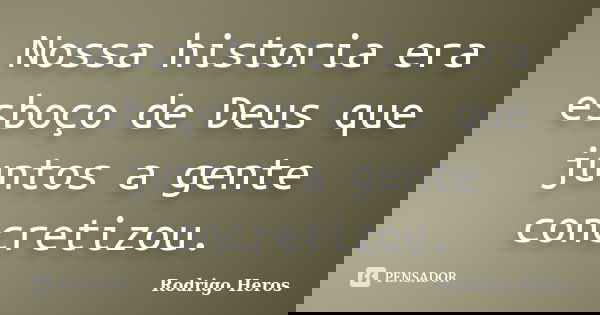 Nossa historia era esboço de Deus que juntos a gente concretizou.... Frase de _Rodrigo Heros_.