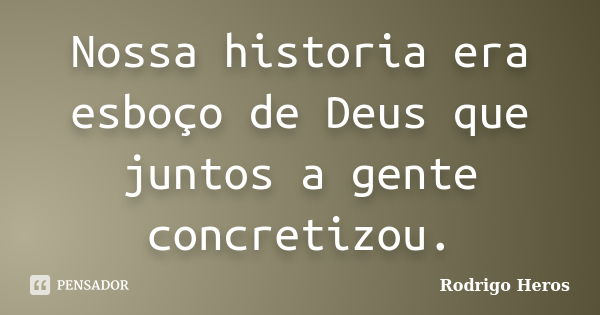 Nossa historia era esboço de Deus que juntos a gente concretizou.... Frase de _Rodrigo Heros_.