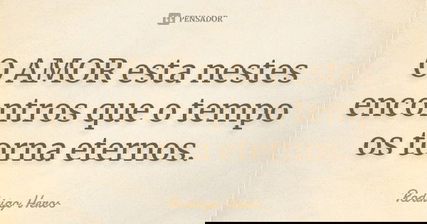 O AMOR esta nestes encontros que o tempo os torna eternos.... Frase de _Rodrigo Heros_.