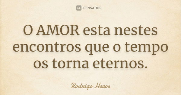 O AMOR esta nestes encontros que o tempo os torna eternos.... Frase de _Rodrigo Heros_.