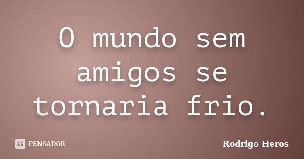 O mundo sem amigos se tornaria frio.... Frase de _Rodrigo Heros_.