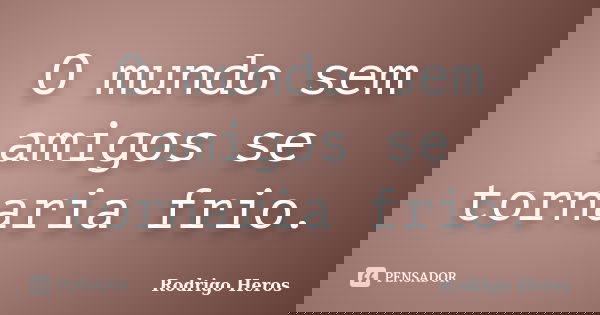 O mundo sem amigos se tornaria frio.... Frase de _Rodrigo Heros_.