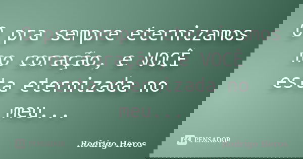 O pra sempre eternizamos no coração, e VOCÊ esta eternizada no meu...... Frase de Rodrigo Heros.